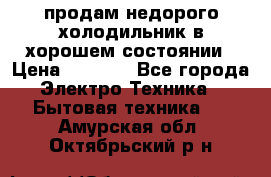 продам недорого холодильник в хорошем состоянии › Цена ­ 8 000 - Все города Электро-Техника » Бытовая техника   . Амурская обл.,Октябрьский р-н